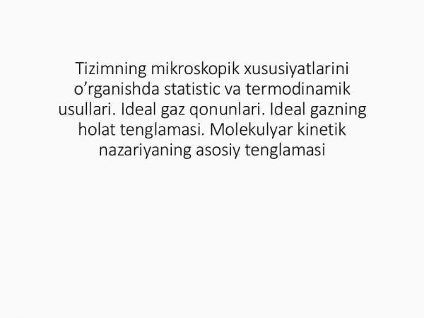 Tizimning mikroskopik xususiyatlarini o’rganishda statistic va termodinamik usullari. Ideal gaz qonunlari. Ideal gazning holat tenglamasi. Molekulyar kinetik nazariyaning asosiy tenglamasi
