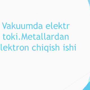 Vakuumda elektr toki.Metallardan elektron chiqish ishi