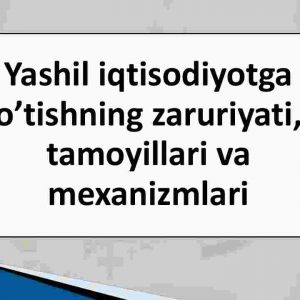 Yashil iqtisodiyotga o'tishning zaruriyati, tamoyillari va mexanizmlari