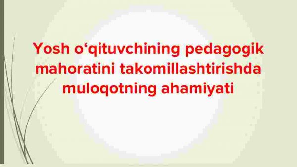 Yosh o‘qituvchining pedagogik mahoratini takomillashtirishda muloqotning ahamiyati