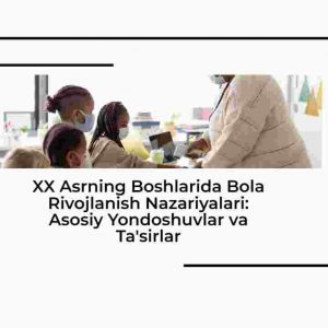 XX asrning boshlarida bola rivojlanish nazariyalari: Asosiy yondoshuvlar va ta'sirlar