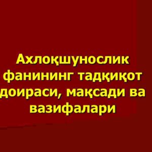 Axloqshunoslik fanining tadqiqot doirasi, maqsadi va vazifalari