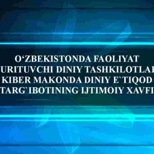 O'zbekistonda faoliyat yurituvchi diniy tashkilotlar. Kiber makonda diniy e'tiqod targ'ibotining ijtimoiy xavfi
