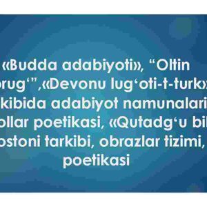 "Budda adabiyoti", "Oltin yorug'","Devonu lug'oti-t-turk tarkibida adabiyot namunalari, maqollar poetikasi, "Qutadgʻu bilig" dostoni tarkibi, obrazlar tizimi, poetikasi