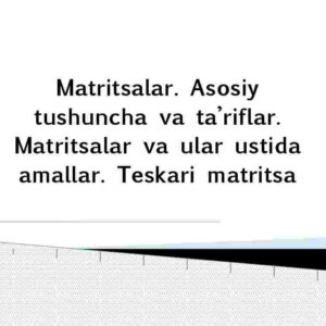 Matritsalar. Asosiy tushuncha va ta’riflar. Matritsalar va ular ustida amallar. Teskari matritsa
