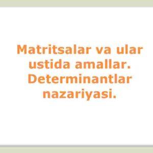  Matritsalar va ular ustida amallar. Determinantlar nazariyasi
