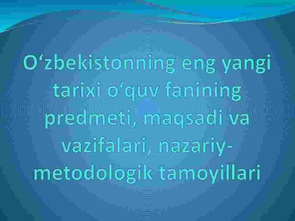 O'zbekistonning eng yangi tarixi о'quv fanining predmeti, maqsadi va vazifalari, nazariy-metodologik tamoyillari
