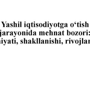 Yashil iqtisodiyotga o'tish jarayonida mehnat bozori: mohiyati, shakllanishi, rivojlanishi