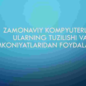 Zamonaviy kompyuterlar, ularning tuzilishi va imkoniyatlaridan foydalanish
