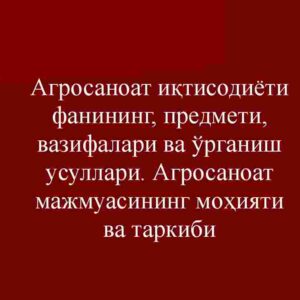 Agrosanoat iqtisodiyoti fanining predmeti, vazifalari va o‘rganish usullari. Agrosanoat majmuasining mohiyati va tarkibi