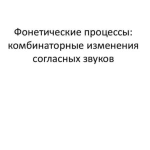 Фонетические процессы: комбинаторные изменения согласных звуков