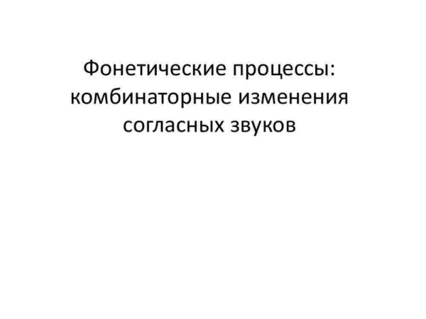 Фонетические процессы: комбинаторные изменения согласных звуков