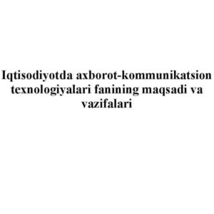 Iqtisodiyotda axborot-kommunikatsion texnologiyalari fanining maqsadi va vazifalari