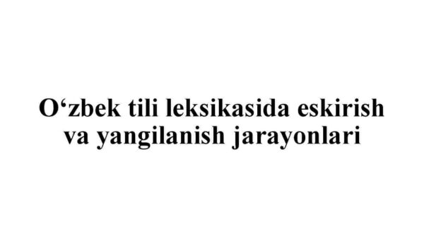 O'zbek tili leksikasida eskirish va yangilanish jarayonlari