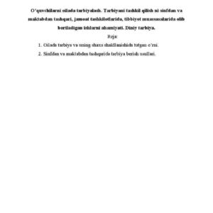O'quvchilarni oilada tarbiyalash. Tarbiyani tashkil qilish ni sinfdan va maktabdan tashqari, jamoat tashkilotlarida, tibbiyot muassasalarida olib boriladigan ishlarni ahamiyati. Diniy tarbiya.